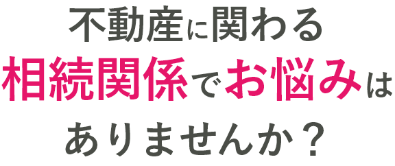 不動産に関わる相続関係でお悩みはありませんか？